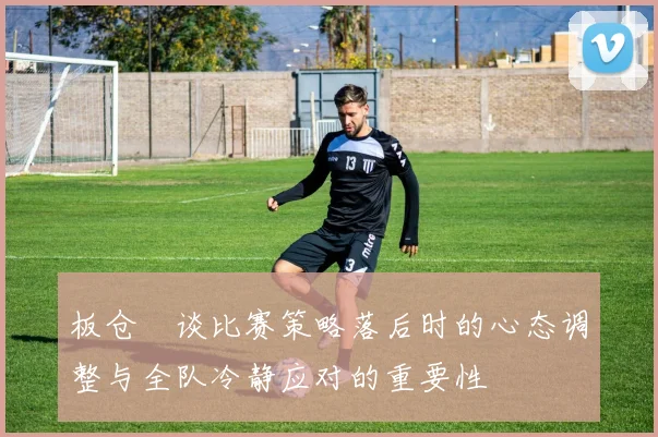 板仓滉谈比赛策略落后时的心态调整与全队冷静应对的重要性