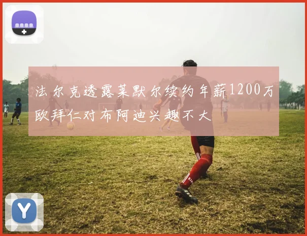 法尔克透露莱默尔续约年薪1200万欧拜仁对布阿迪兴趣不大