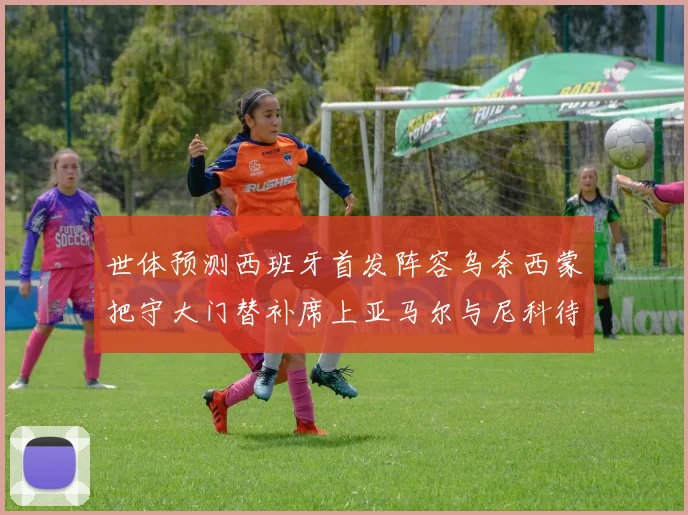 世体预测西班牙首发阵容乌奈西蒙把守大门替补席上亚马尔与尼科待命