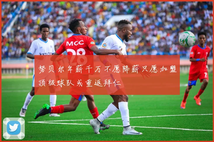 努贝尔年薪千万不愿降薪只愿加盟顶级球队或重返拜仁