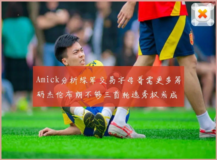 Amick分析绿军交易字母哥需更多筹码杰伦布朗不够三首轮选秀权或成关键