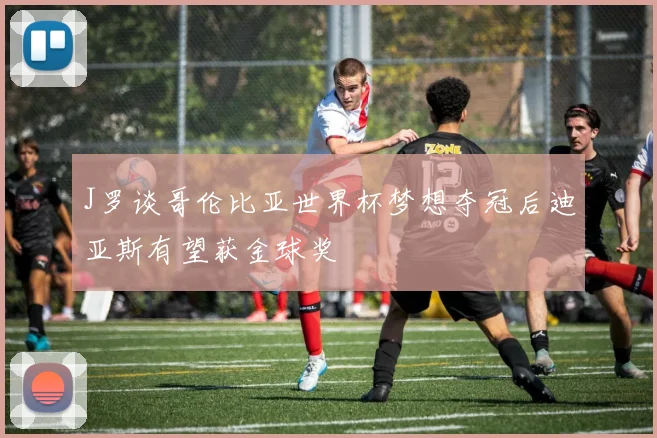 J罗谈哥伦比亚世界杯梦想夺冠后迪亚斯有望获金球奖
