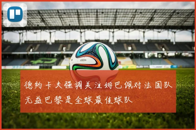 德约卡夫强调关注姆巴佩对法国队无益巴黎是全球最佳球队