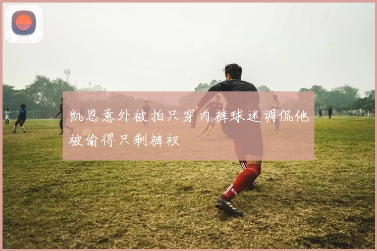 凯恩意外被拍只穿内裤球迷调侃他被偷得只剩裤衩