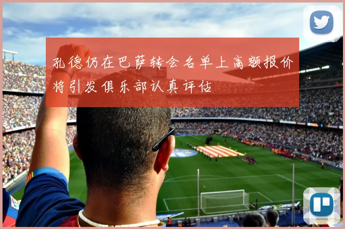 孔德仍在巴萨转会名单上高额报价将引发俱乐部认真评估