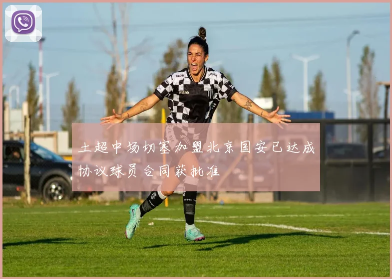 土超中场切塞加盟北京国安已达成协议球员合同获批准