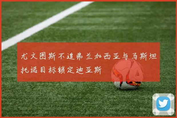 尤文图斯不追弗兰加西亚与马斯坦托诺目标锁定迪亚斯