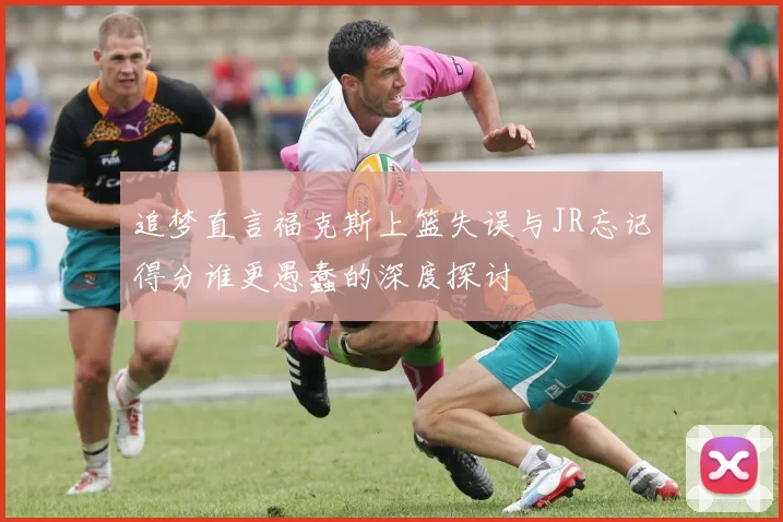 追梦直言福克斯上篮失误与JR忘记得分谁更愚蠢的深度探讨