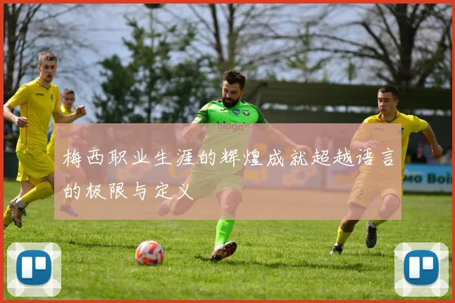 梅西职业生涯的辉煌成就超越语言的极限与定义