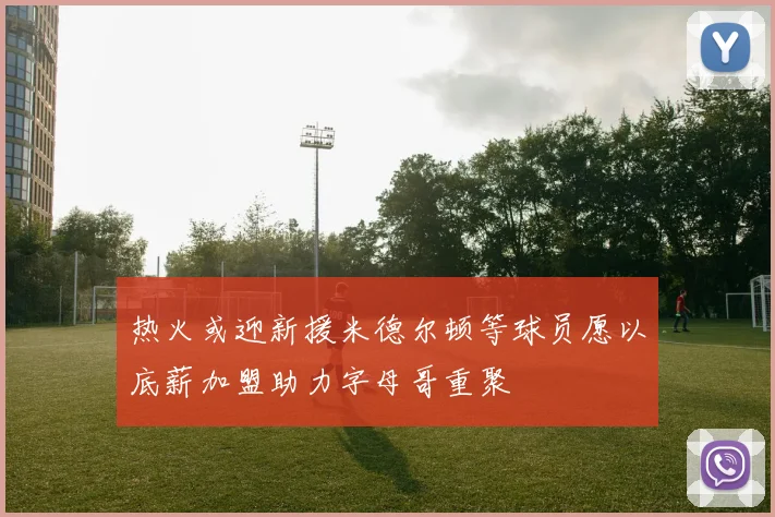 热火或迎新援米德尔顿等球员愿以底薪加盟助力字母哥重聚