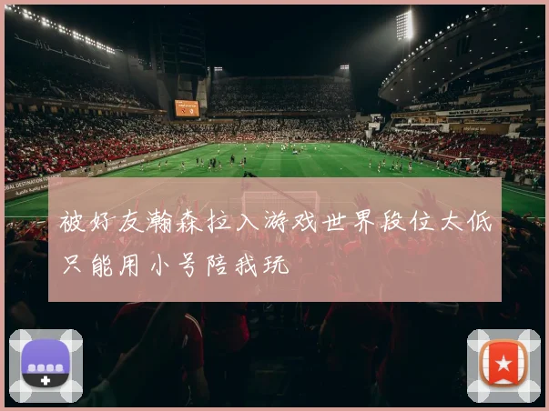 被好友瀚森拉入游戏世界段位太低只能用小号陪我玩