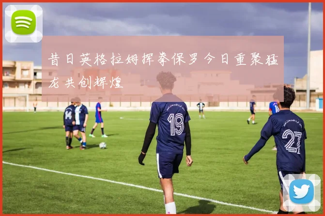 昔日英格拉姆挥拳保罗今日重聚猛龙共创辉煌