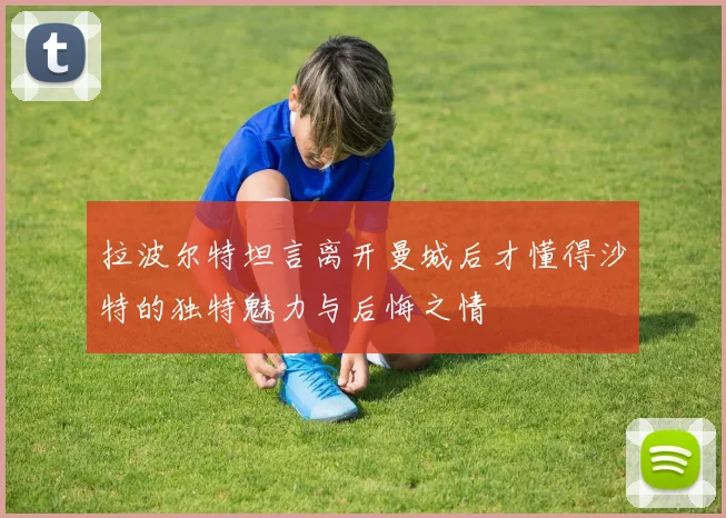 拉波尔特坦言离开曼城后才懂得沙特的独特魅力与后悔之情